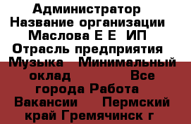 Администратор › Название организации ­ Маслова Е Е, ИП › Отрасль предприятия ­ Музыка › Минимальный оклад ­ 20 000 - Все города Работа » Вакансии   . Пермский край,Гремячинск г.